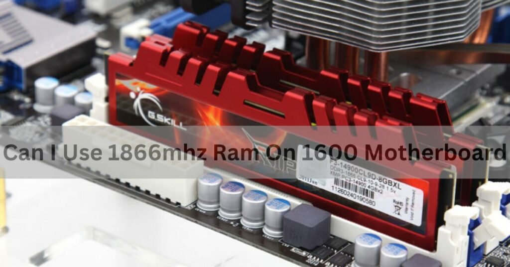 Can I Use 1866mhz Ram On 1600 Motherboard